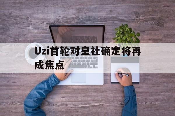 Uzi首轮对皇社确定将再成焦点(theshy联手uzi组队lpl全神班) Uzi首轮对皇社确定将再成焦点(theshy联手uzi组队lpl全神班)