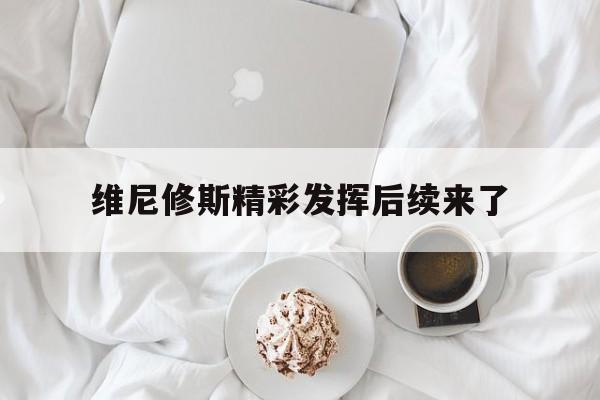 关于维尼修斯精彩发挥后续来了的信息|
