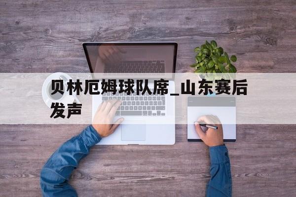 关于贝林厄姆球队席_山东赛后发声的信息 关于贝林厄姆球队席_山东赛后发声的信息